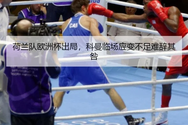 荷兰队欧洲杯出局，科曼临场应变不足难辞其咎