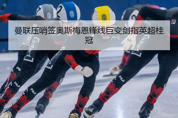 曼联压哨签奥斯梅恩锋线巨变剑指英超桂冠