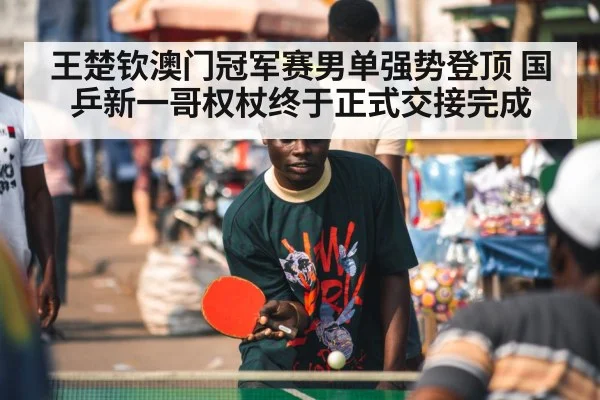 王楚钦澳门冠军赛男单强势登顶 国乒新一哥权杖终于正式交接完成