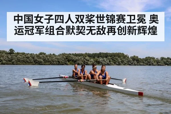 中国女子四人双桨世锦赛卫冕 奥运冠军组合默契无敌再创新辉煌