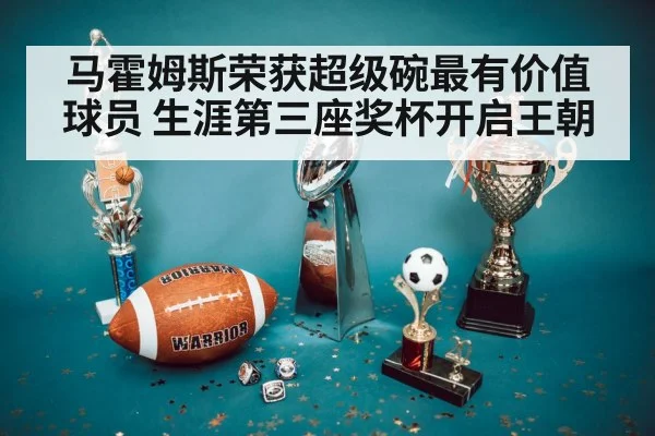 马霍姆斯荣获超级碗最有价值球员 生涯第三座奖杯开启王朝